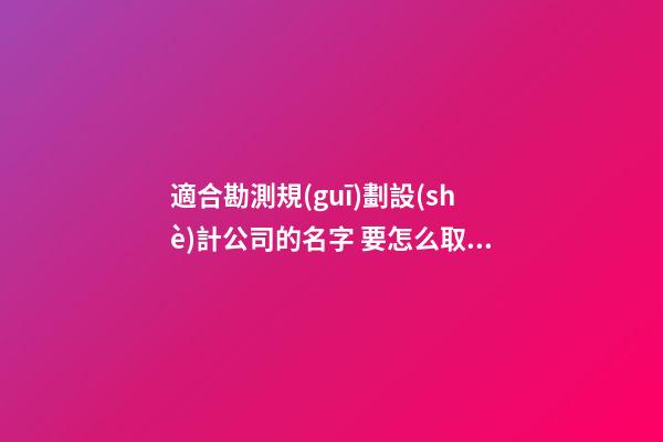 適合勘測規(guī)劃設(shè)計公司的名字 要怎么取適當(dāng)-第1張-公司起名-玄機(jī)派